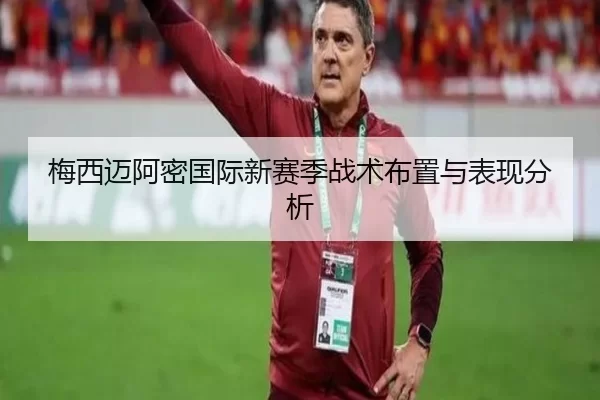 梅西迈阿密国际新赛季战术布置与表现分析